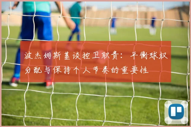 波杰姆斯基谈控卫职责：平衡球权分配与保持个人节奏的重要性