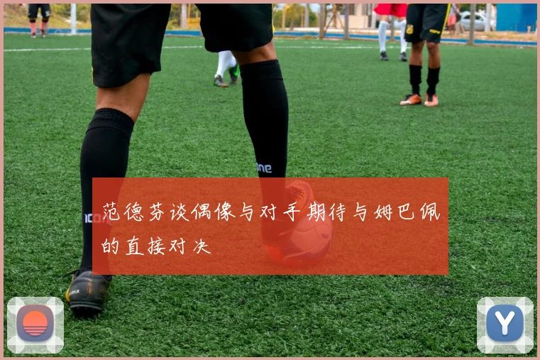 范德芬谈偶像与对手期待与姆巴佩的直接对决