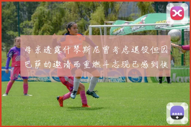 母亲透露什琴斯尼曾考虑退役但因巴萨的邀请而重燃斗志现已感到快乐