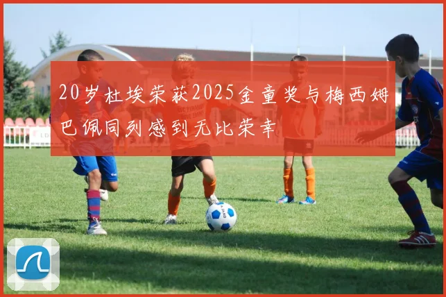 20岁杜埃荣获2025金童奖与梅西姆巴佩同列感到无比荣幸