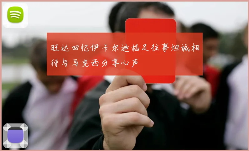 旺达回忆伊卡尔迪插足往事坦诚相待与马克西分享心声