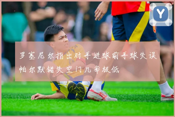 罗塞尼尔指出对手进球前手球失误帕尔默错失空门几率极低