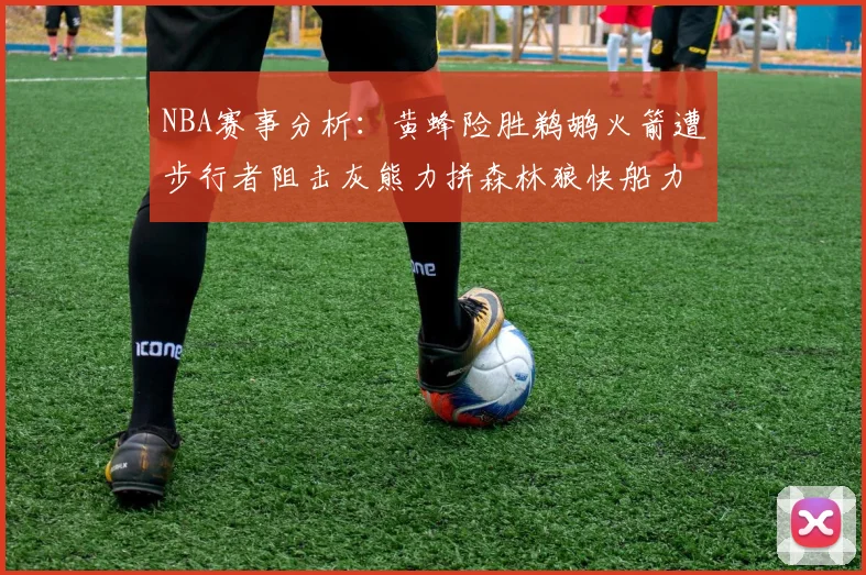 NBA赛事分析：黄蜂险胜鹈鹕火箭遭步行者阻击灰熊力拼森林狼快船力克76人