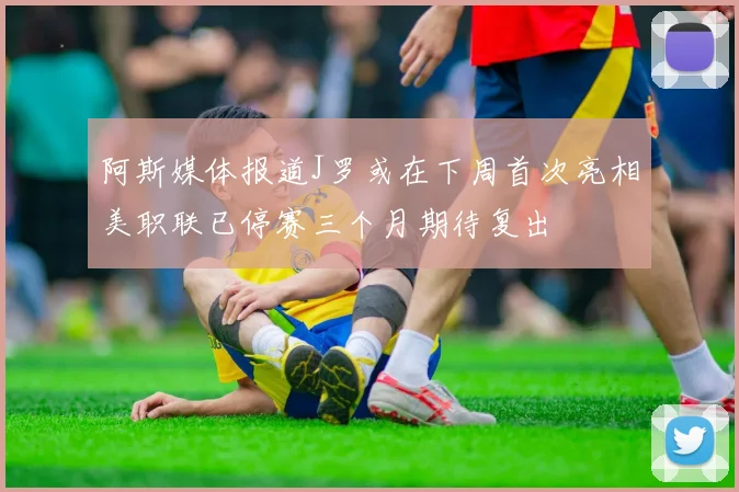 阿斯媒体报道J罗或在下周首次亮相美职联已停赛三个月期待复出