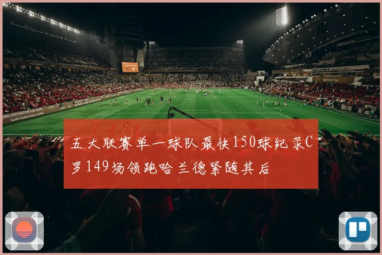 五大联赛单一球队最快150球纪录C罗149场领跑哈兰德紧随其后