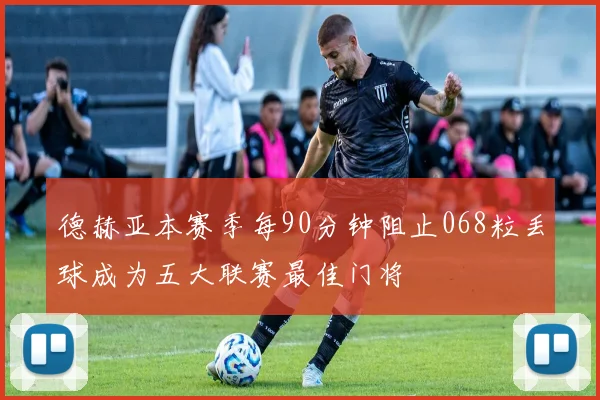 德赫亚本赛季每90分钟阻止068粒丢球成为五大联赛最佳门将