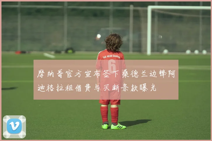 摩纳哥官方宣布签下桑德兰边锋阿迪格拉租借费与买断条款曝光