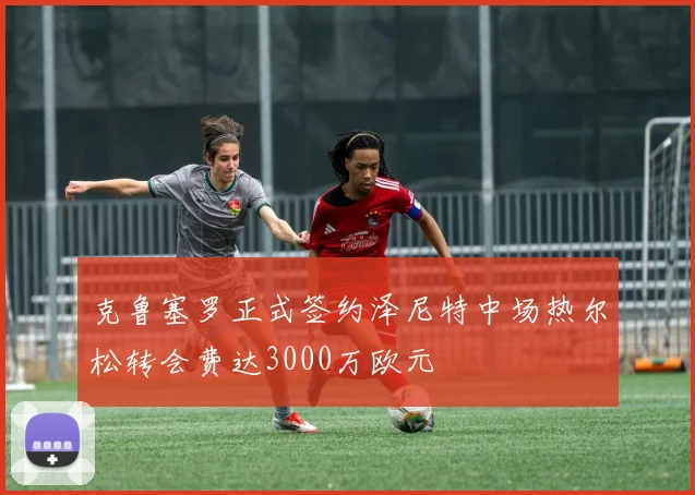 克鲁塞罗正式签约泽尼特中场热尔松转会费达3000万欧元