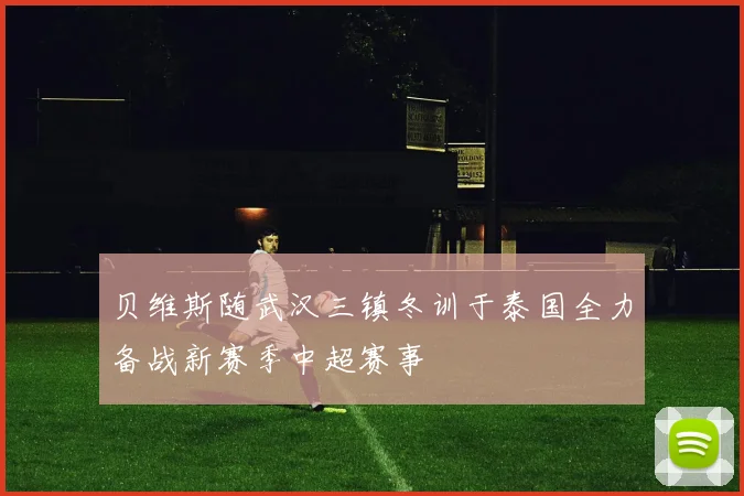 贝维斯随武汉三镇冬训于泰国全力备战新赛季中超赛事