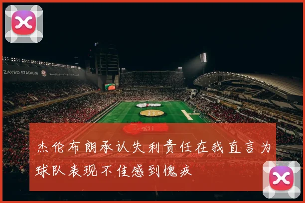 杰伦布朗承认失利责任在我直言为球队表现不佳感到愧疚