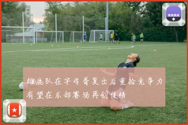 雄鹿队在字母哥复出后重拾竞争力有望在东部赛场再创佳绩