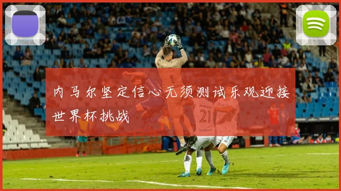 内马尔坚定信心无须测试乐观迎接世界杯挑战