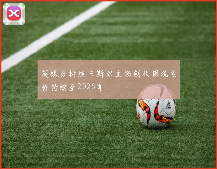 英媒分析纽卡斯尔主场创收困境或将持续至2026年