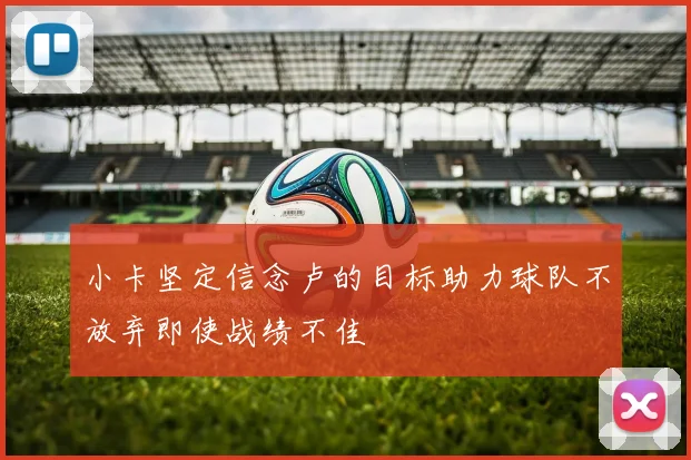 小卡坚定信念卢的目标助力球队不放弃即使战绩不佳