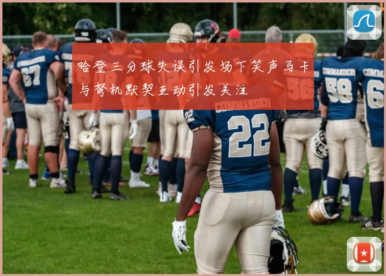 哈登三分球失误引发场下笑声马卡与弩机默契互动引发关注