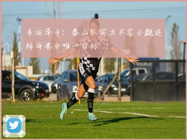 专访泽卡：泰山队实力不容小觑逆转海港非唯一目标