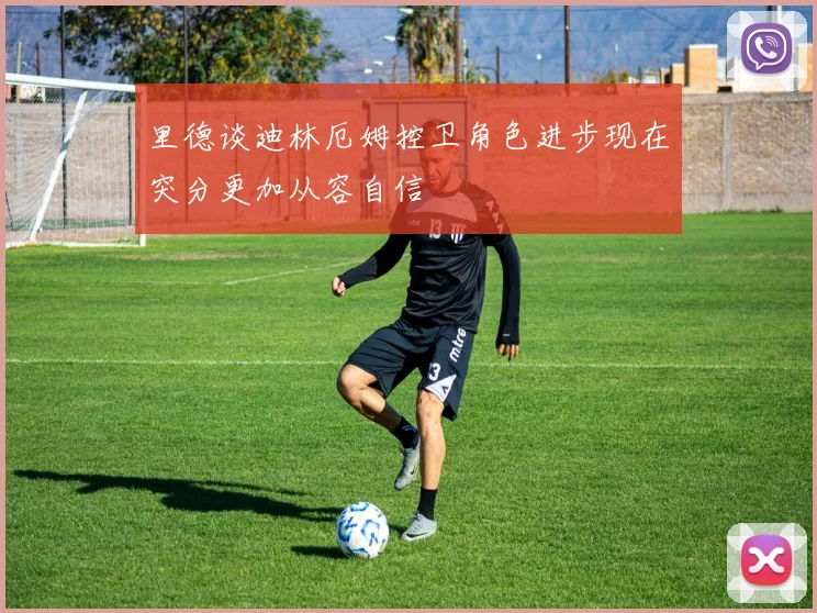 里德谈迪林厄姆控卫角色进步现在突分更加从容自信