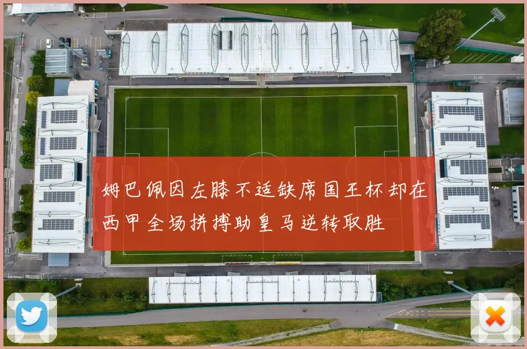 姆巴佩因左膝不适缺席国王杯却在西甲全场拼搏助皇马逆转取胜