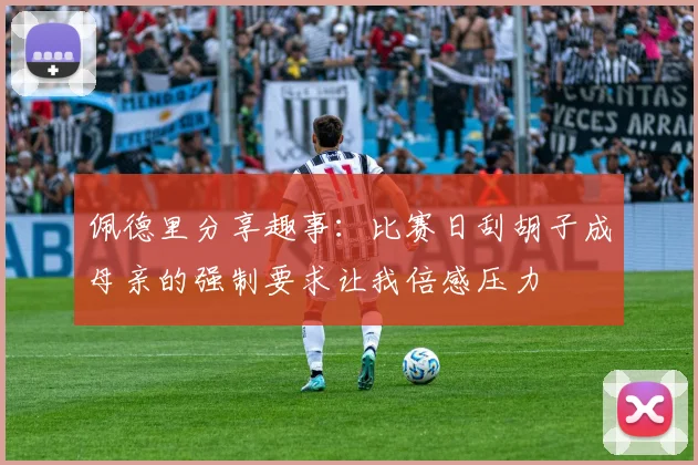 佩德里分享趣事：比赛日刮胡子成母亲的强制要求让我倍感压力